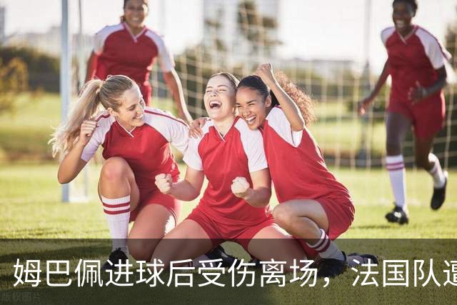 姆巴佩进球后受伤离场，法国队遭遇重大挑战