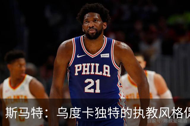 斯马特：乌度卡独特的执教风格促成我加盟火箭