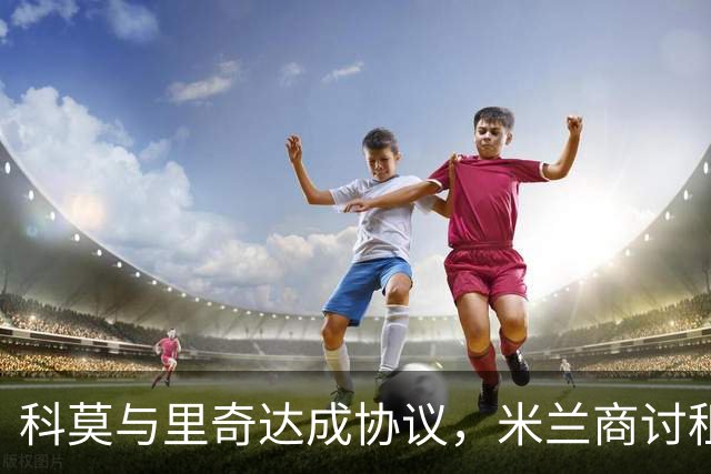 科莫与里奇达成协议，米兰商讨租借购买选项